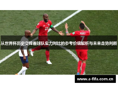 从世界杯历史交锋看球队实力对比的参考价值解析与未来走势判断
